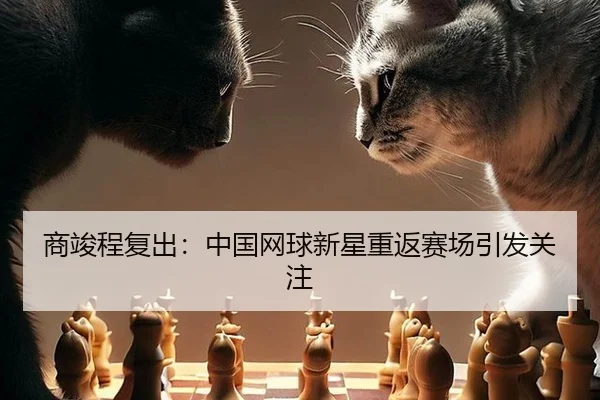 商竣程复出：中国网球新星重返赛场引发关注